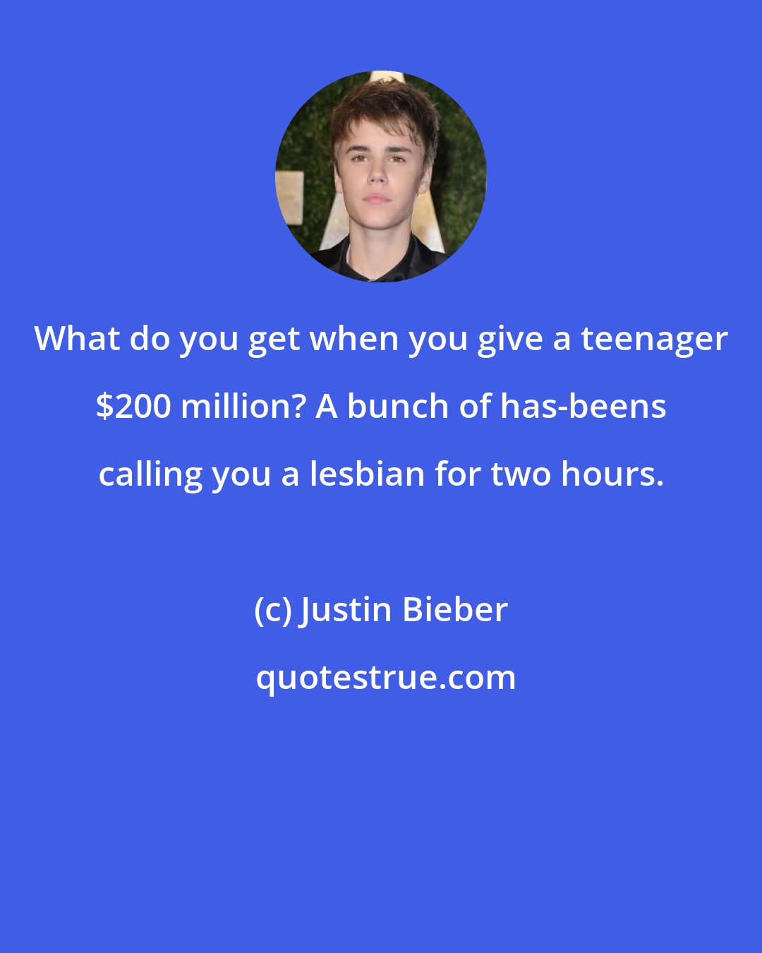 Justin Bieber: What do you get when you give a teenager $200 million? A bunch of has-beens calling you a lesbian for two hours.