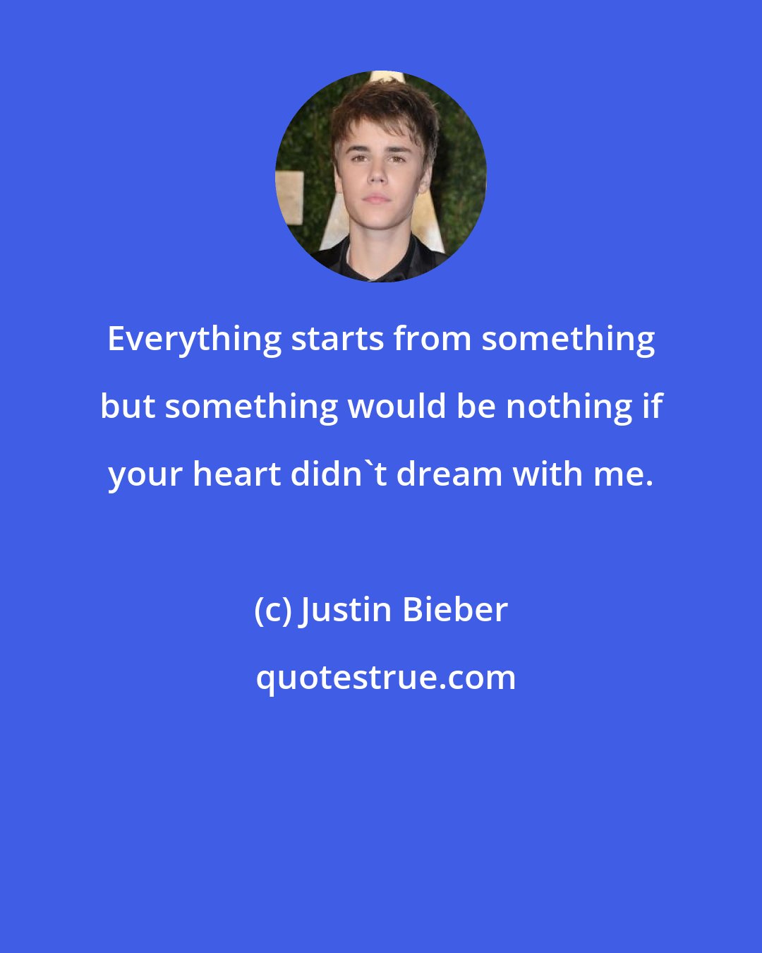 Justin Bieber: Everything starts from something but something would be nothing if your heart didn't dream with me.