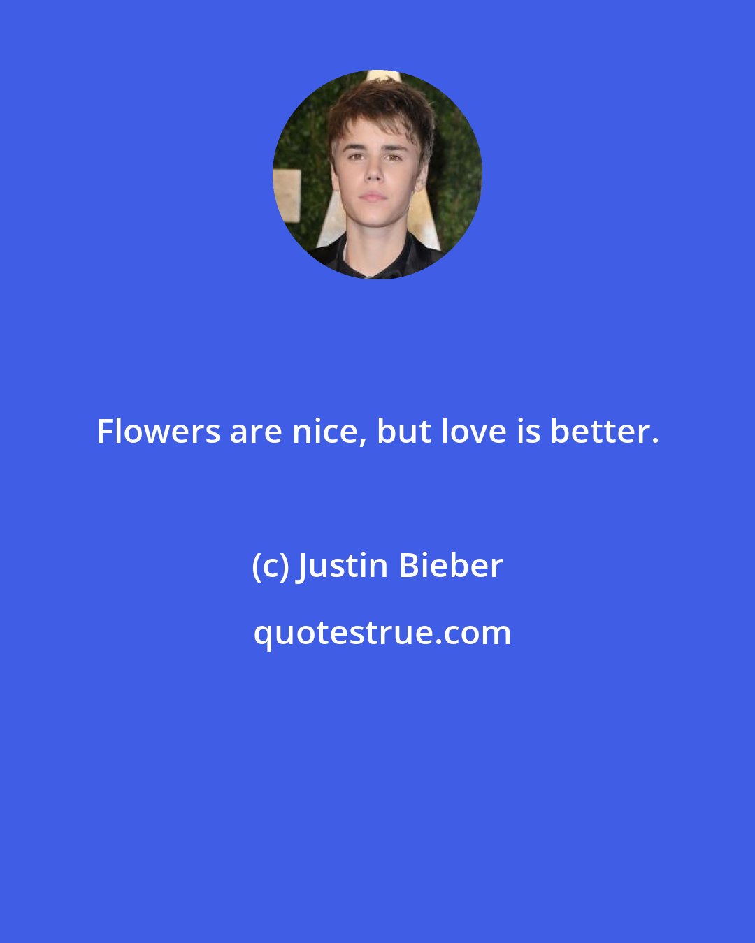 Justin Bieber: Flowers are nice, but love is better.