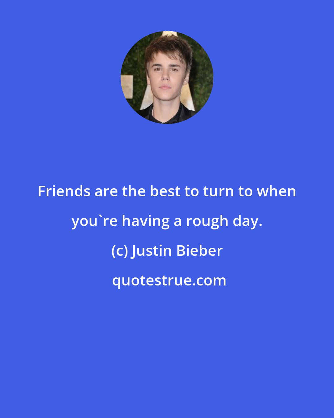 Justin Bieber: Friends are the best to turn to when you're having a rough day.