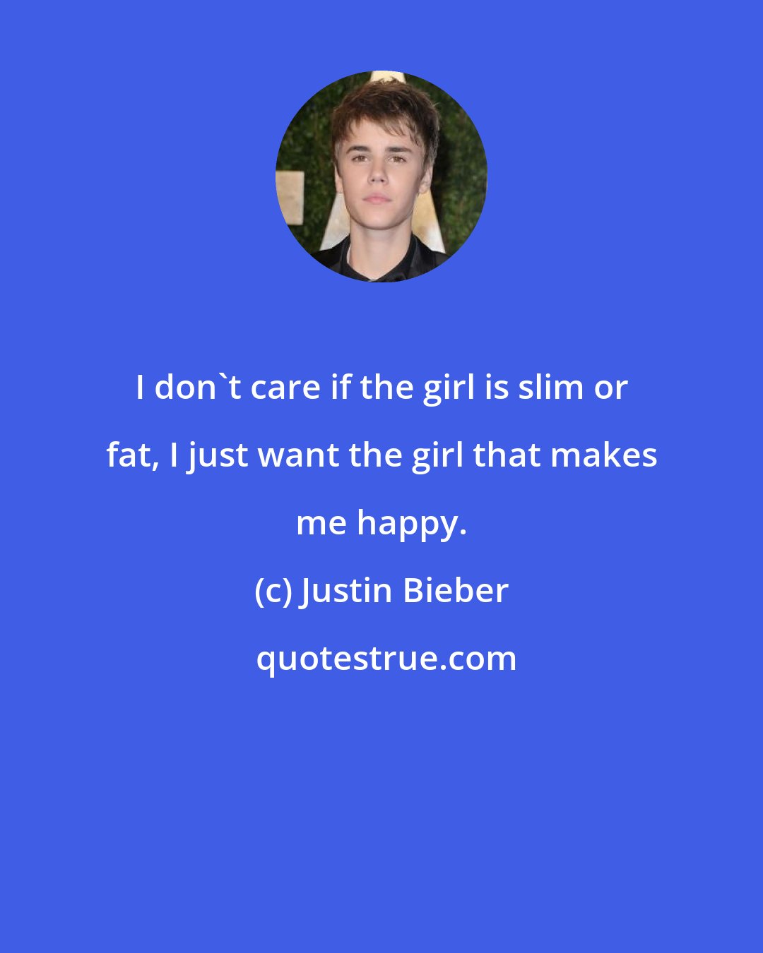 Justin Bieber: I don't care if the girl is slim or fat, I just want the girl that makes me happy.