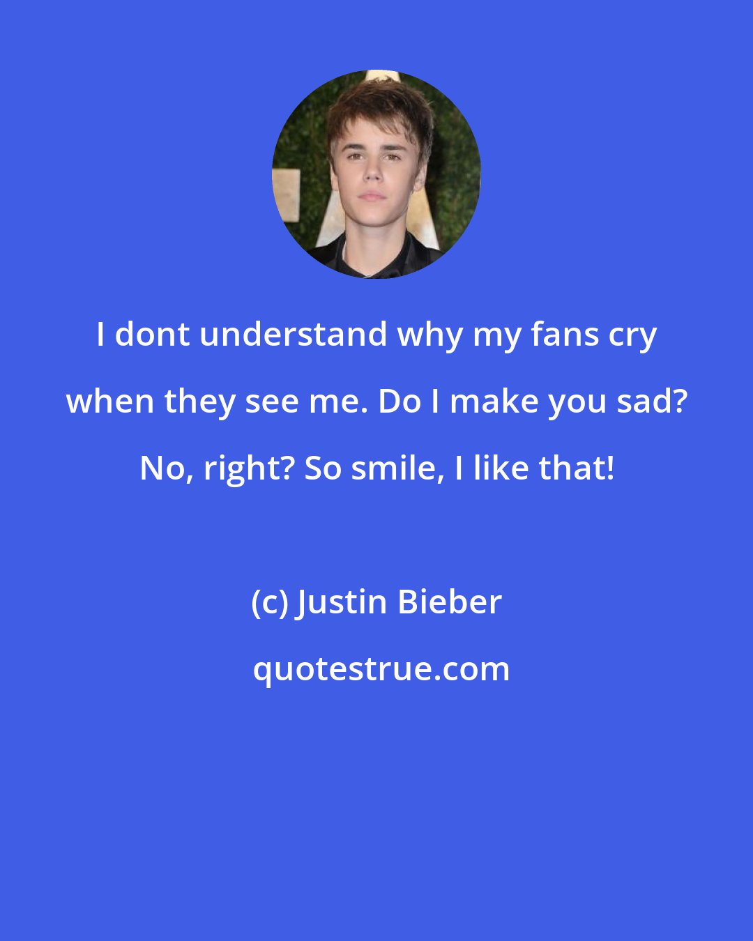 Justin Bieber: I dont understand why my fans cry when they see me. Do I make you sad? No, right? So smile, I like that!