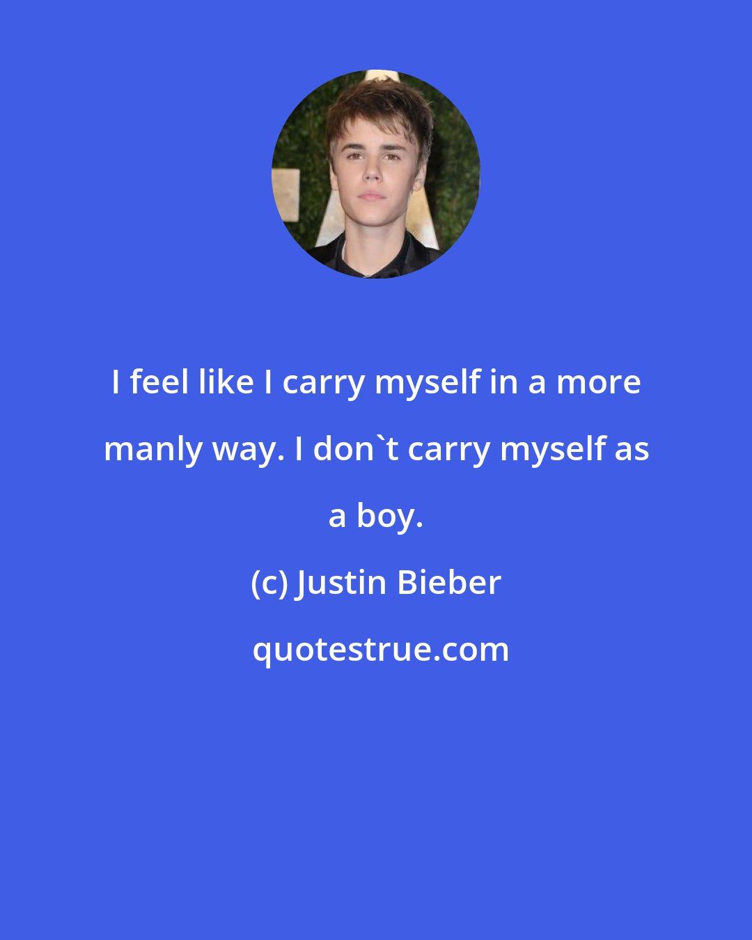 Justin Bieber: I feel like I carry myself in a more manly way. I don't carry myself as a boy.