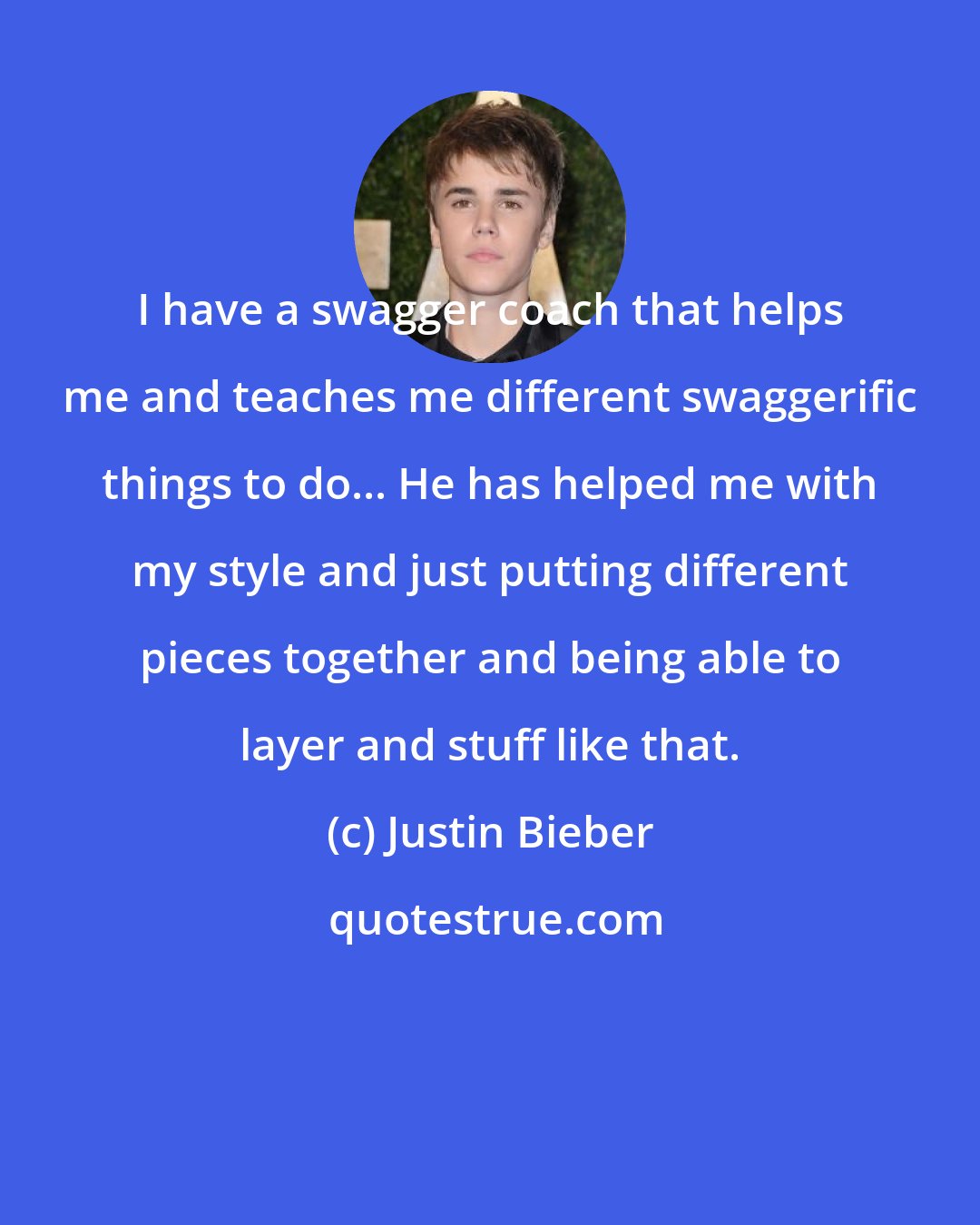 Justin Bieber: I have a swagger coach that helps me and teaches me different swaggerific things to do... He has helped me with my style and just putting different pieces together and being able to layer and stuff like that.