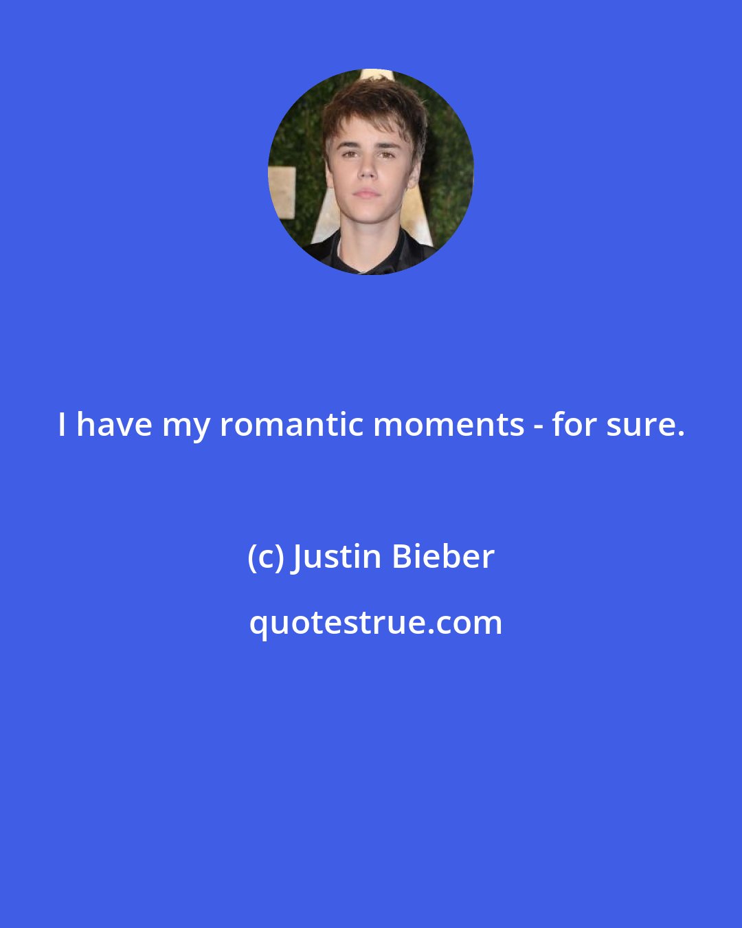 Justin Bieber: I have my romantic moments - for sure.