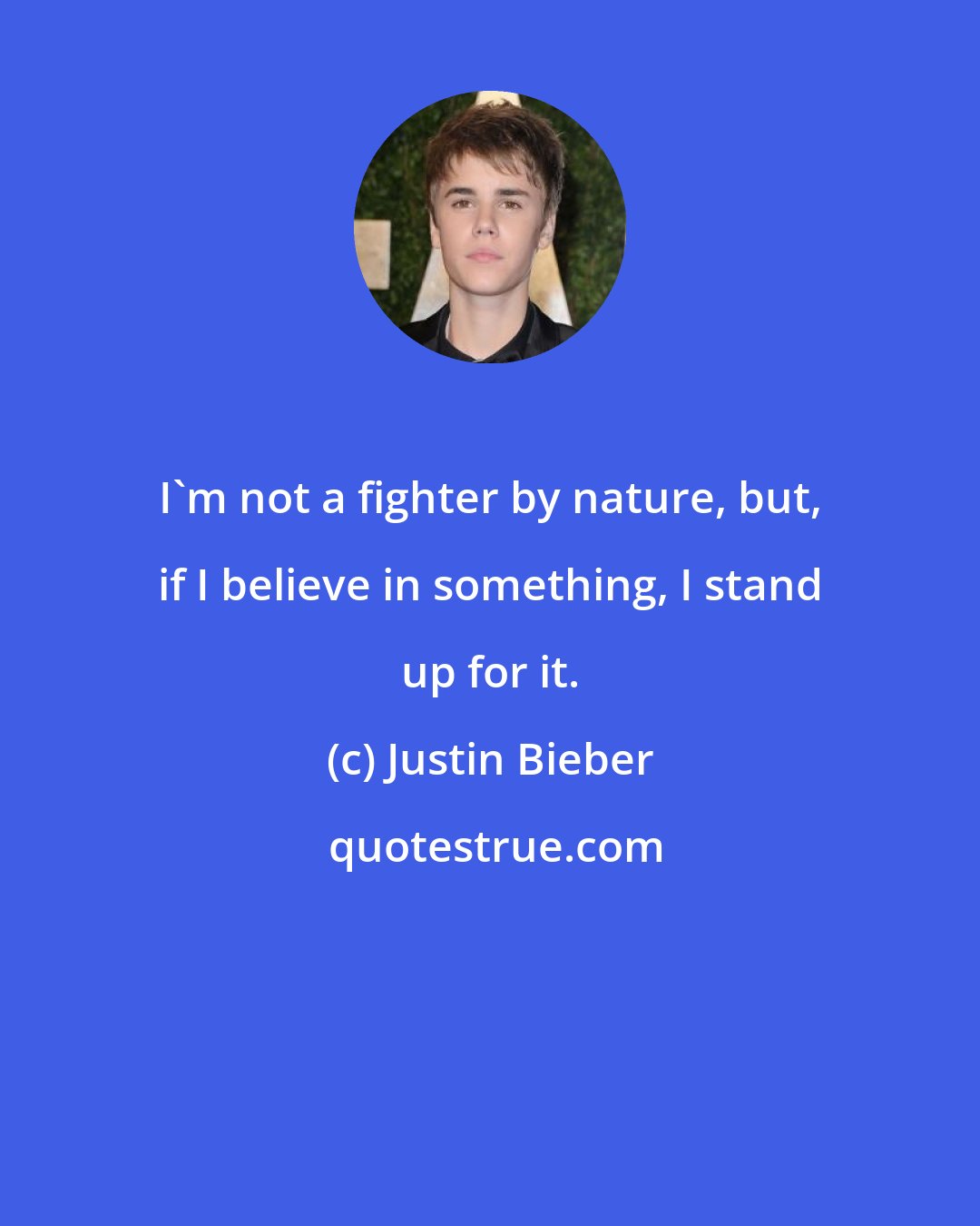 Justin Bieber: I'm not a fighter by nature, but, if I believe in something, I stand up for it.