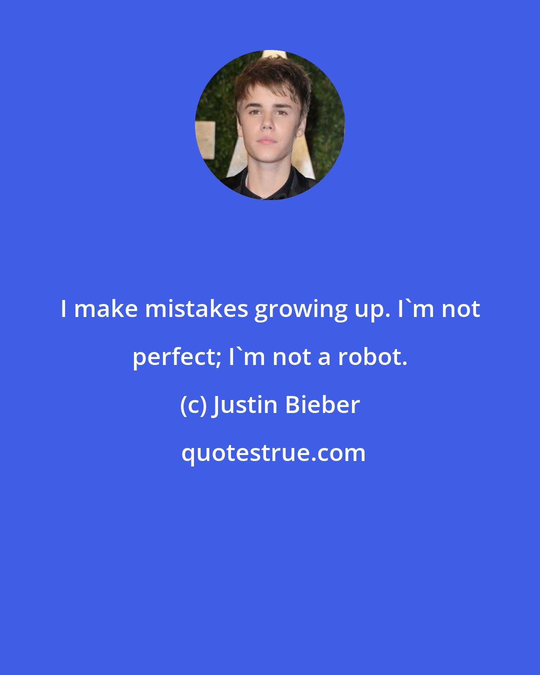 Justin Bieber: I make mistakes growing up. I'm not perfect; I'm not a robot.