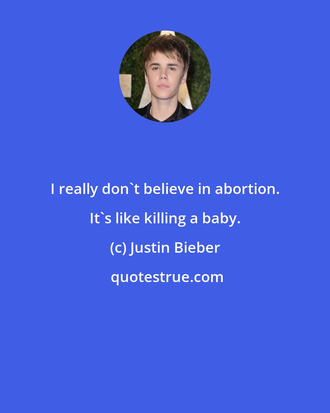 Justin Bieber: I really don't believe in abortion. It's like killing a baby.