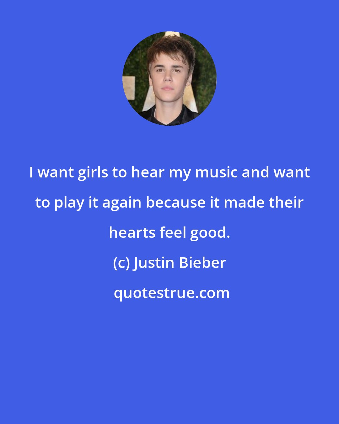 Justin Bieber: I want girls to hear my music and want to play it again because it made their hearts feel good.