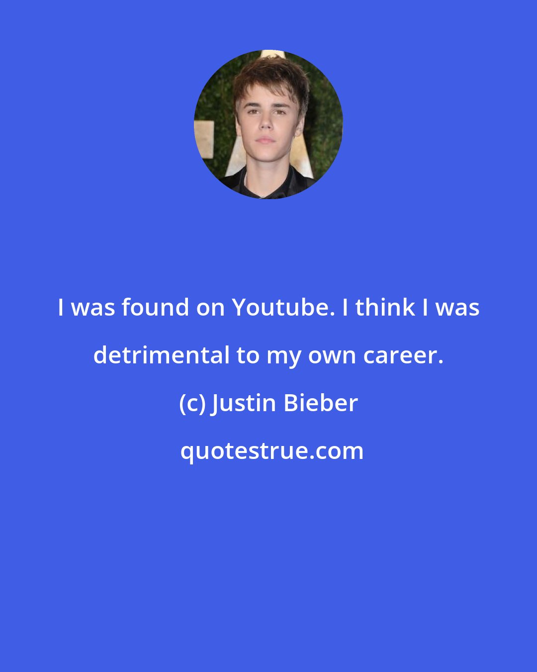 Justin Bieber: I was found on Youtube. I think I was detrimental to my own career.