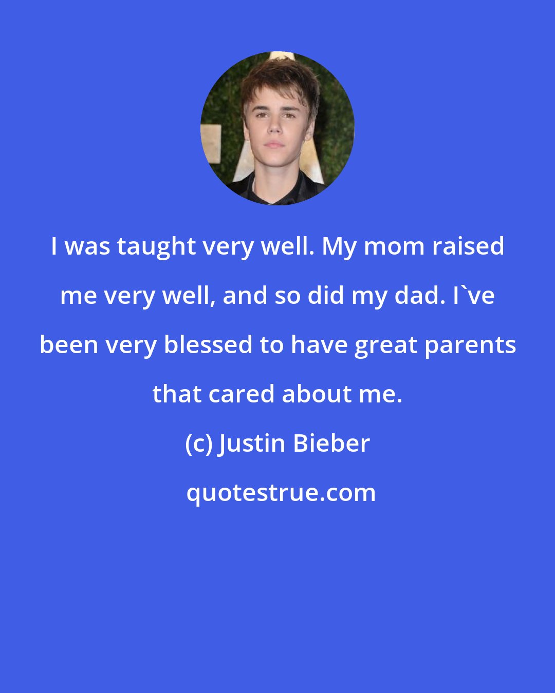 Justin Bieber: I was taught very well. My mom raised me very well, and so did my dad. I've been very blessed to have great parents that cared about me.