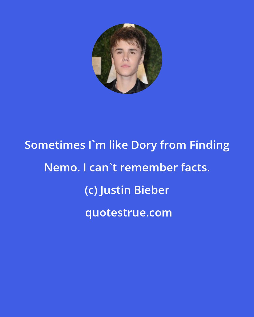 Justin Bieber: Sometimes I'm like Dory from Finding Nemo. I can't remember facts.