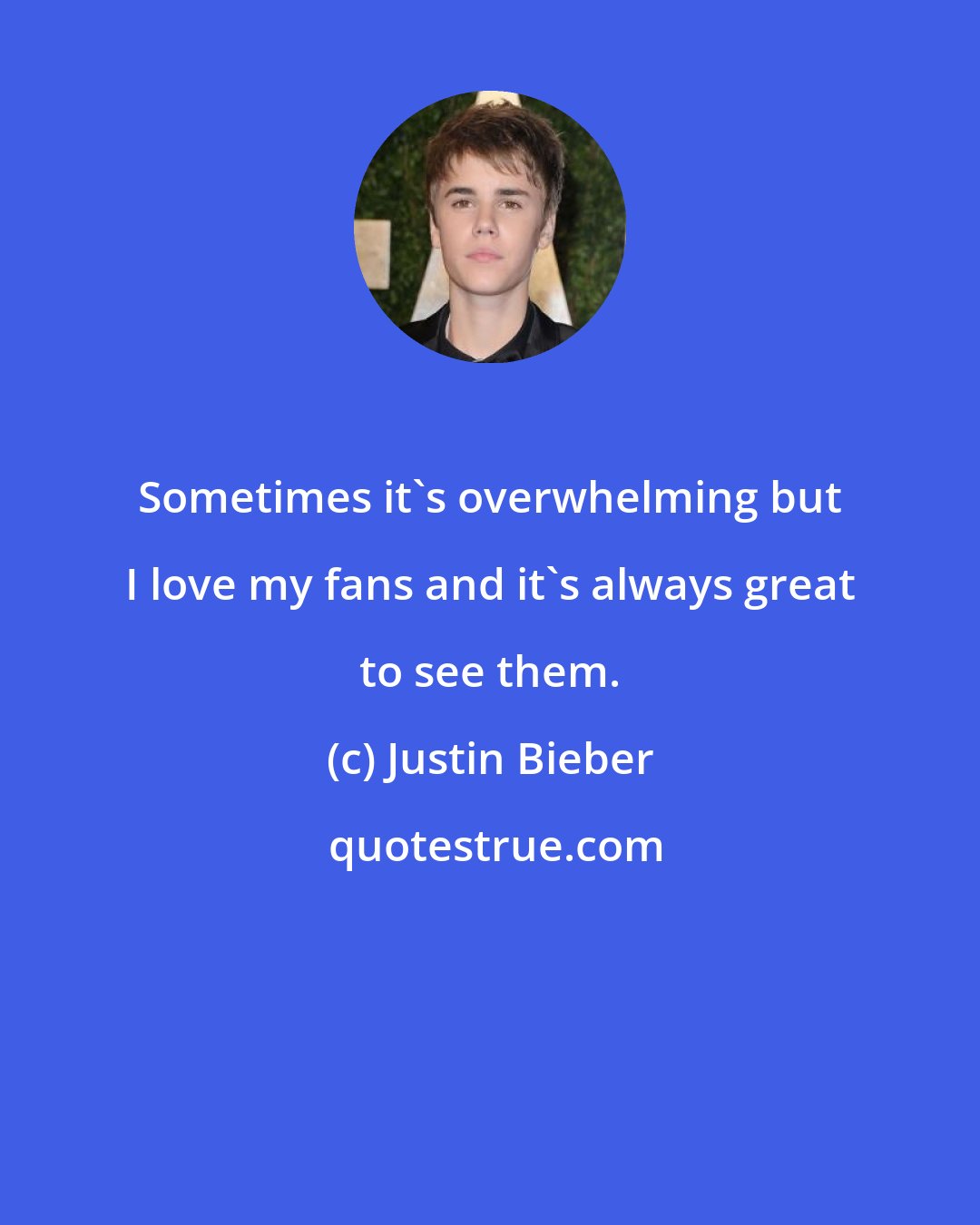 Justin Bieber: Sometimes it's overwhelming but I love my fans and it's always great to see them.