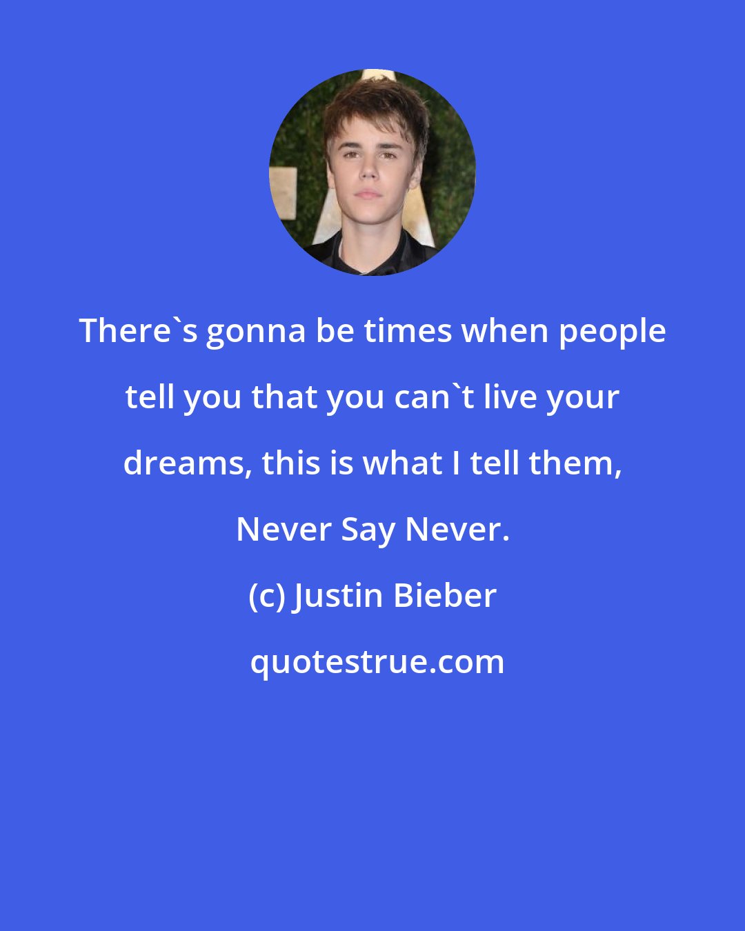 Justin Bieber: There's gonna be times when people tell you that you can't live your dreams, this is what I tell them, Never Say Never.