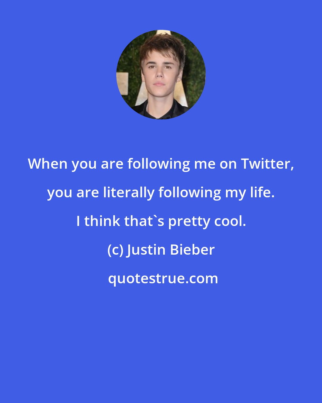 Justin Bieber: When you are following me on Twitter, you are literally following my life. I think that's pretty cool.