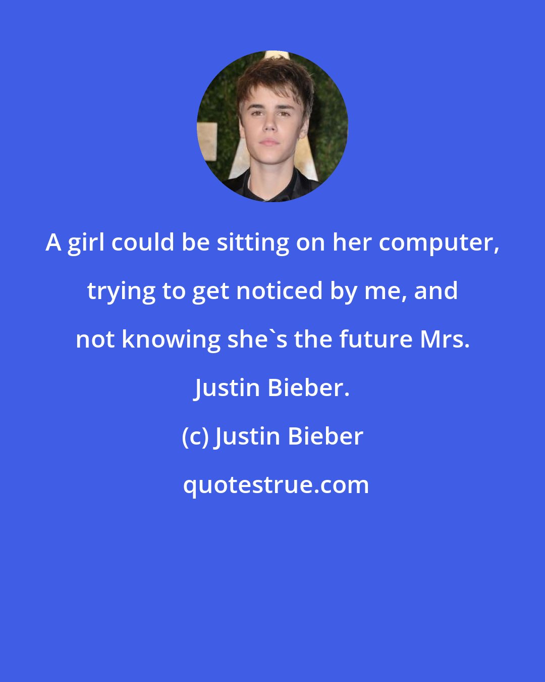 Justin Bieber: A girl could be sitting on her computer, trying to get noticed by me, and not knowing she's the future Mrs. Justin Bieber.