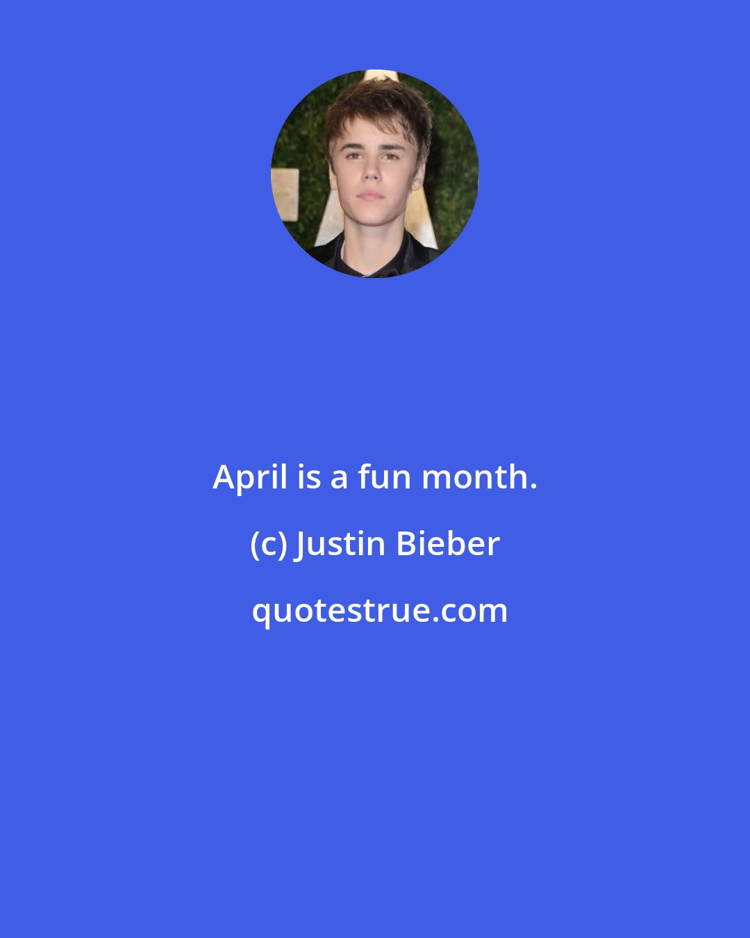 Justin Bieber: April is a fun month.