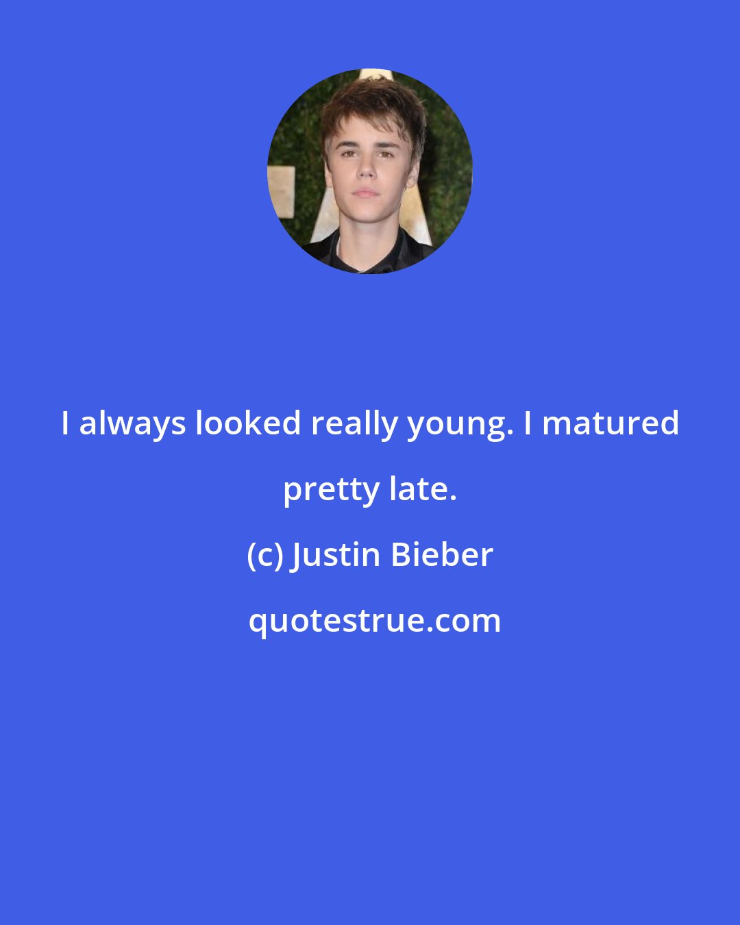 Justin Bieber: I always looked really young. I matured pretty late.