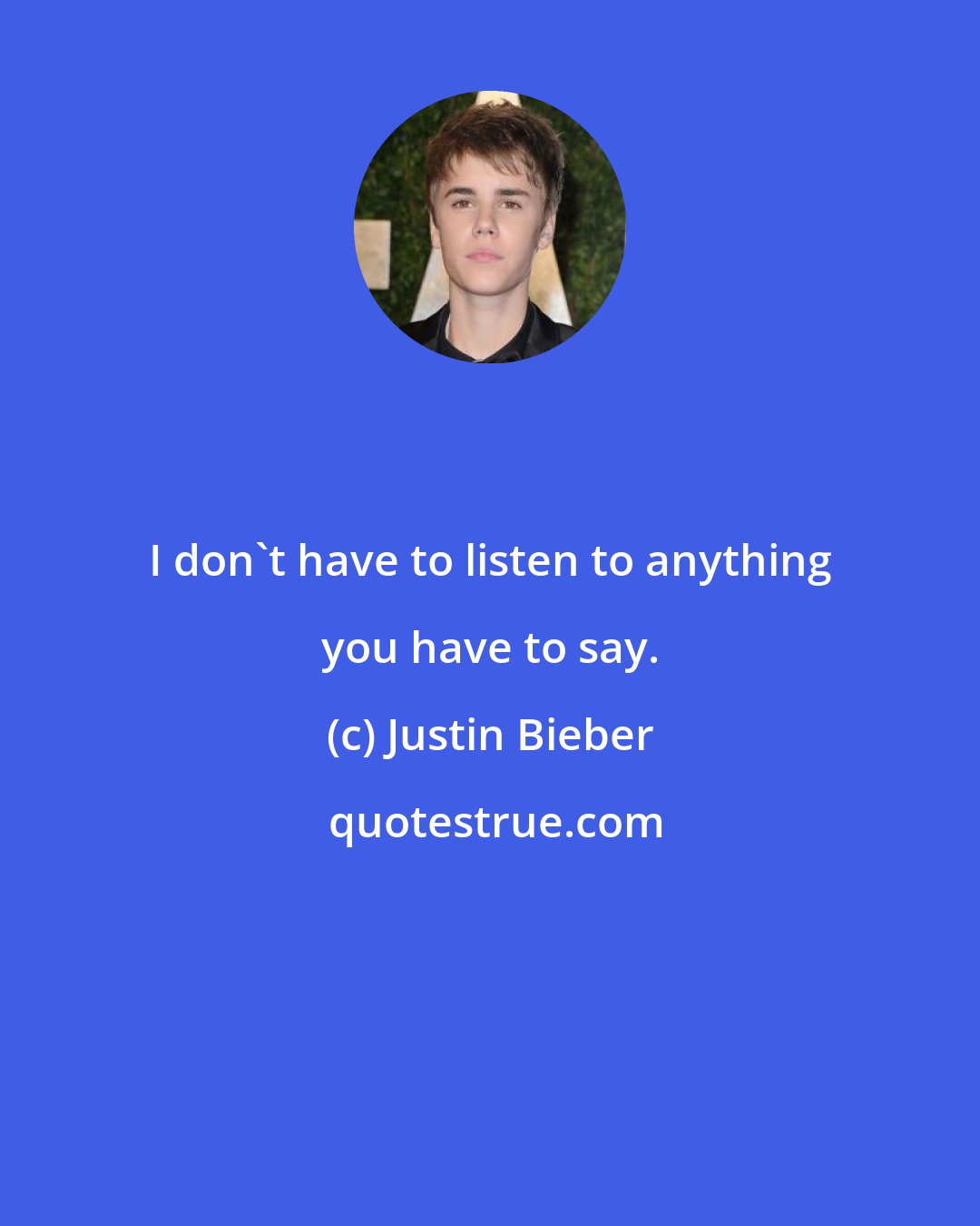 Justin Bieber: I don't have to listen to anything you have to say.