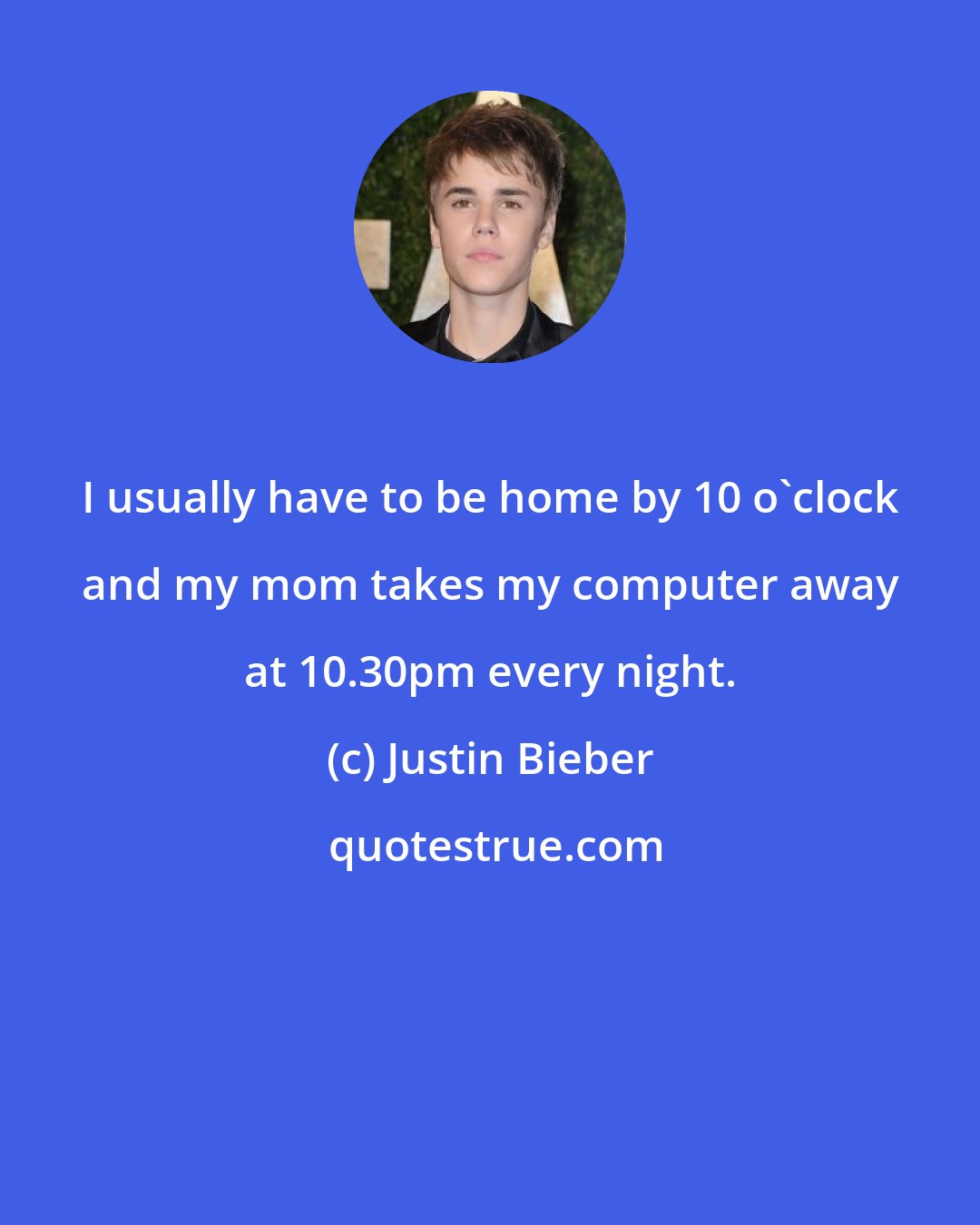 Justin Bieber: I usually have to be home by 10 o'clock and my mom takes my computer away at 10.30pm every night.