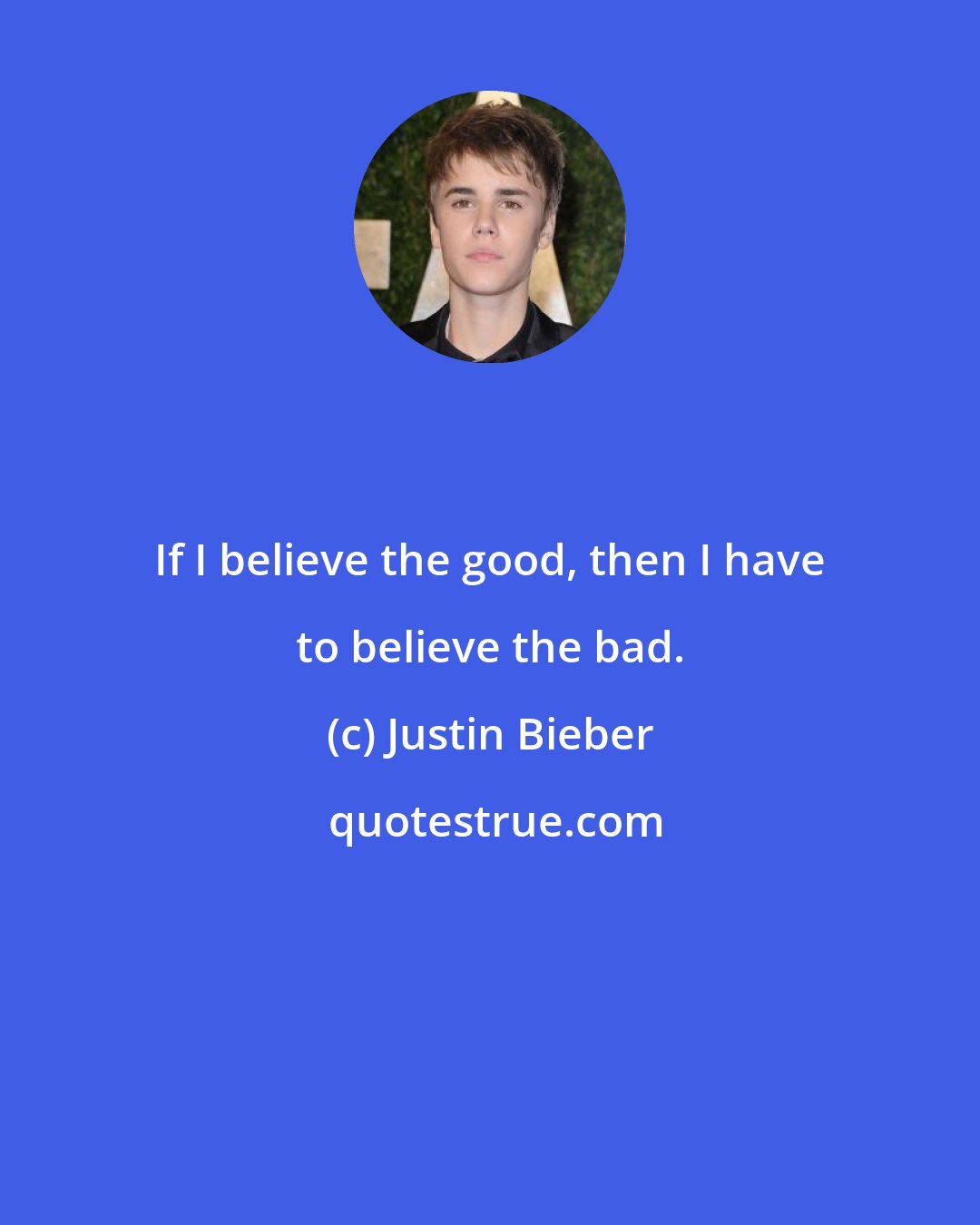 Justin Bieber: If I believe the good, then I have to believe the bad.