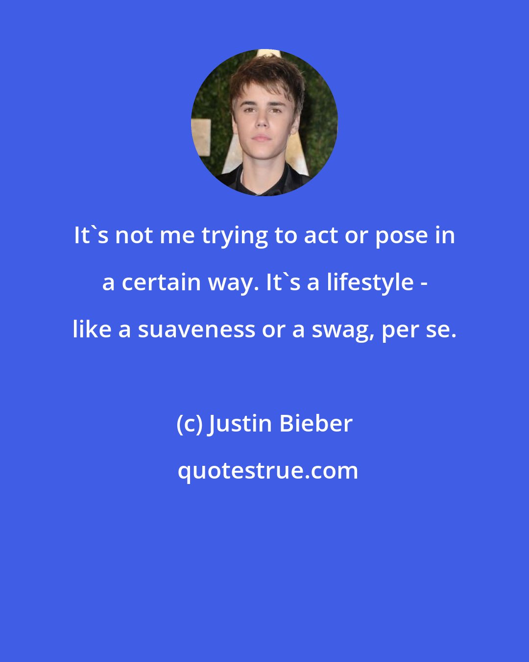 Justin Bieber: It's not me trying to act or pose in a certain way. It's a lifestyle - like a suaveness or a swag, per se.