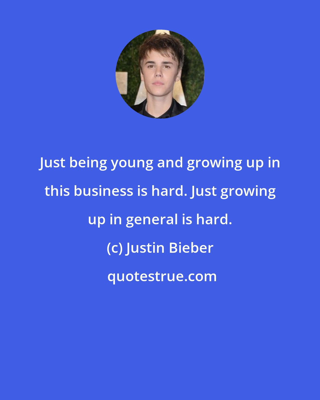 Justin Bieber: Just being young and growing up in this business is hard. Just growing up in general is hard.