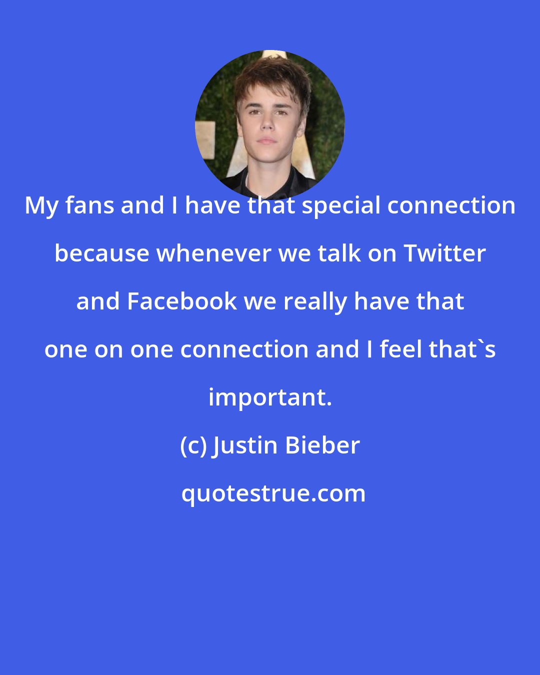 Justin Bieber: My fans and I have that special connection because whenever we talk on Twitter and Facebook we really have that one on one connection and I feel that's important.