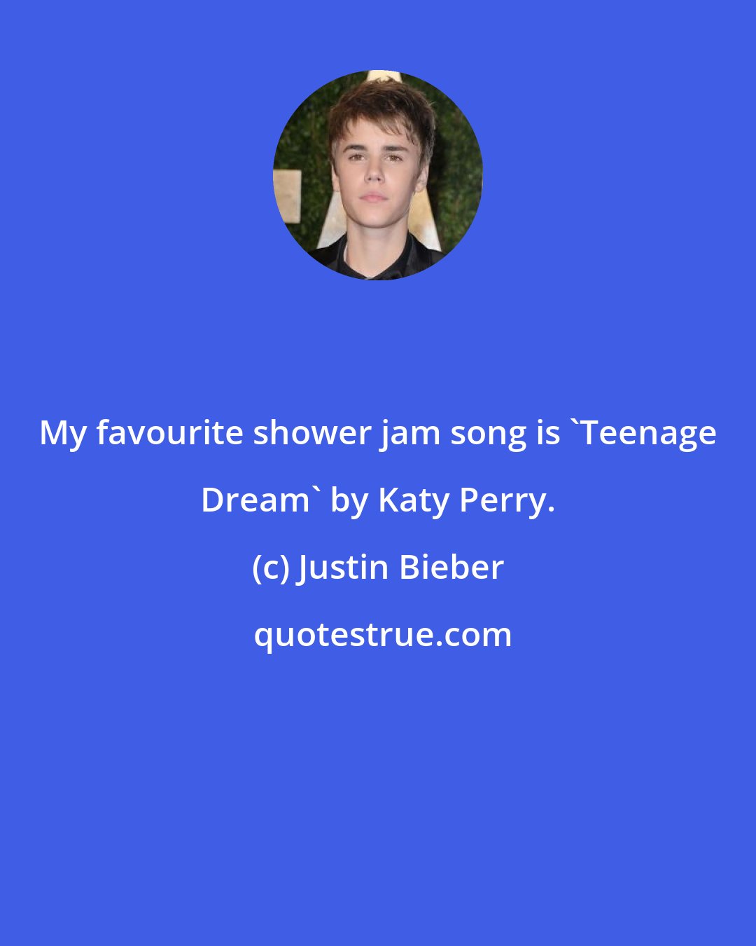 Justin Bieber: My favourite shower jam song is 'Teenage Dream' by Katy Perry.