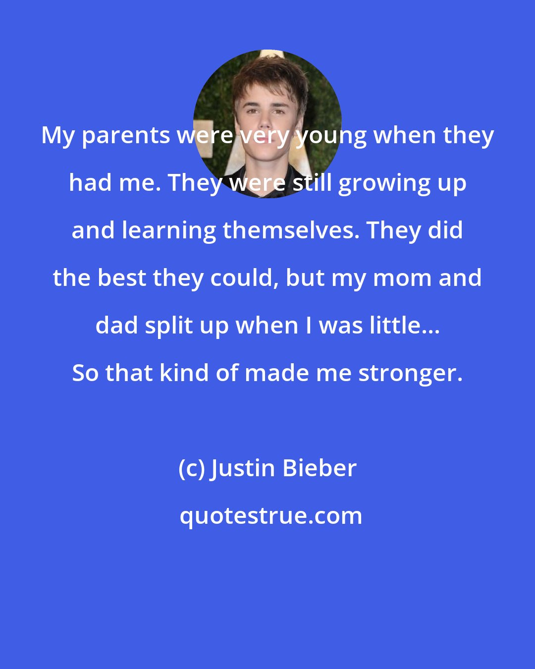 Justin Bieber: My parents were very young when they had me. They were still growing up and learning themselves. They did the best they could, but my mom and dad split up when I was little... So that kind of made me stronger.