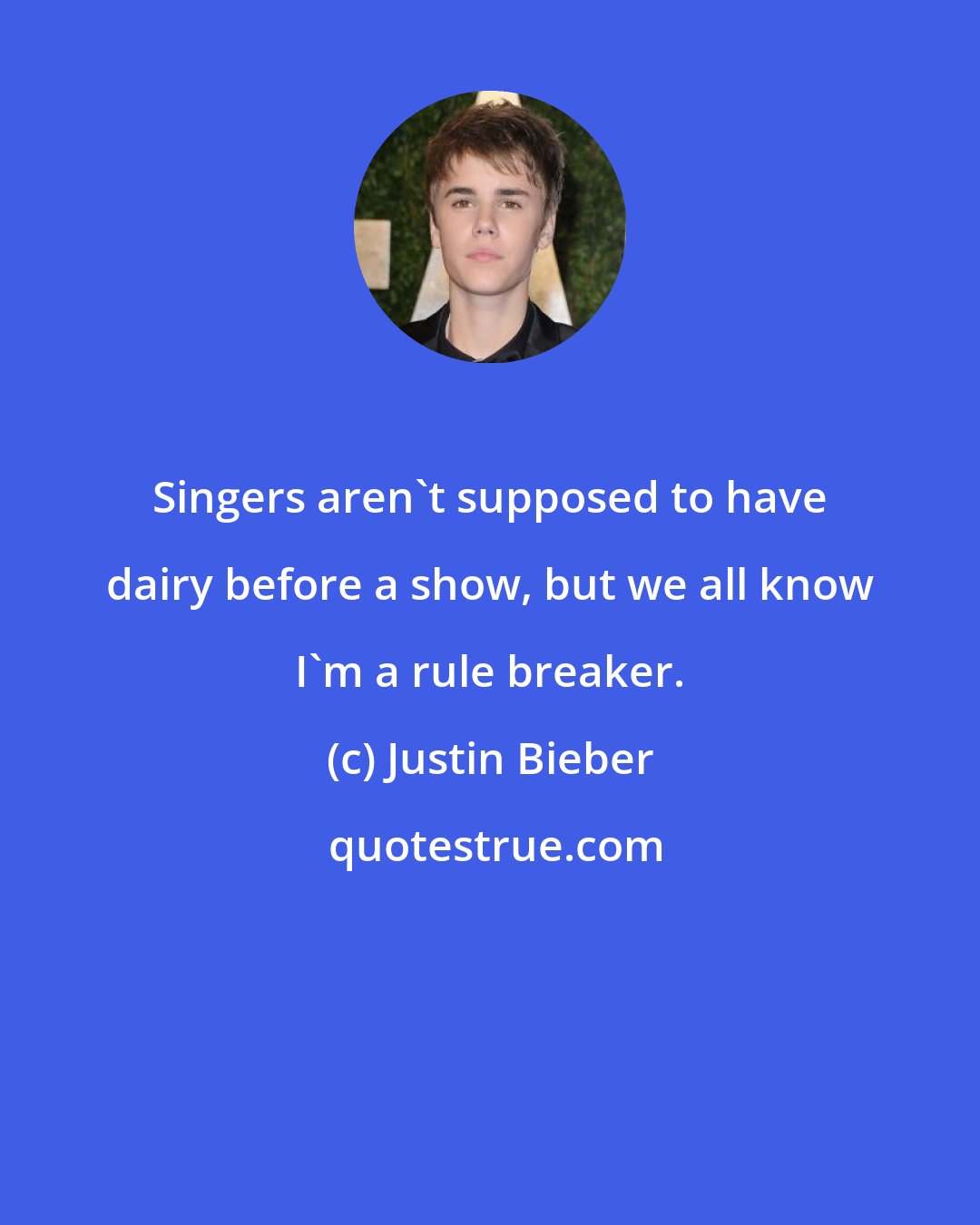 Justin Bieber: Singers aren't supposed to have dairy before a show, but we all know I'm a rule breaker.