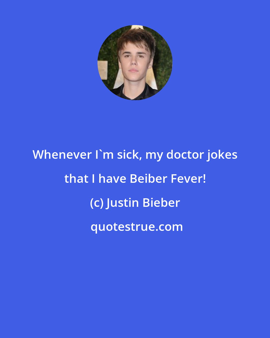 Justin Bieber: Whenever I'm sick, my doctor jokes that I have Beiber Fever!
