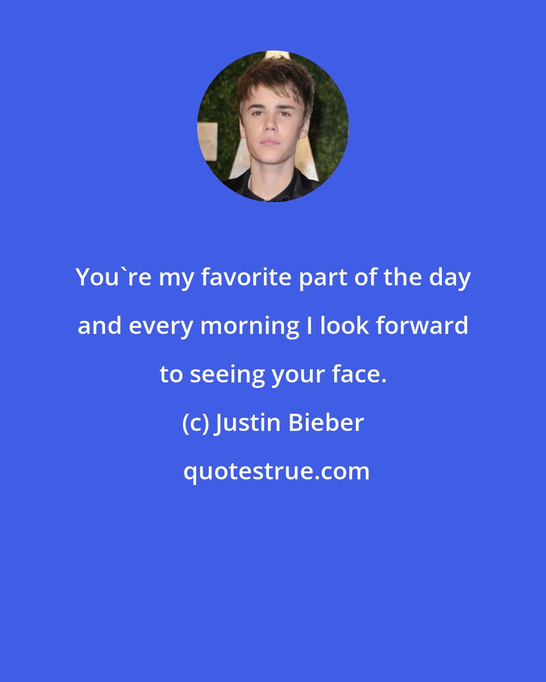 Justin Bieber: You're my favorite part of the day and every morning I look forward to seeing your face.