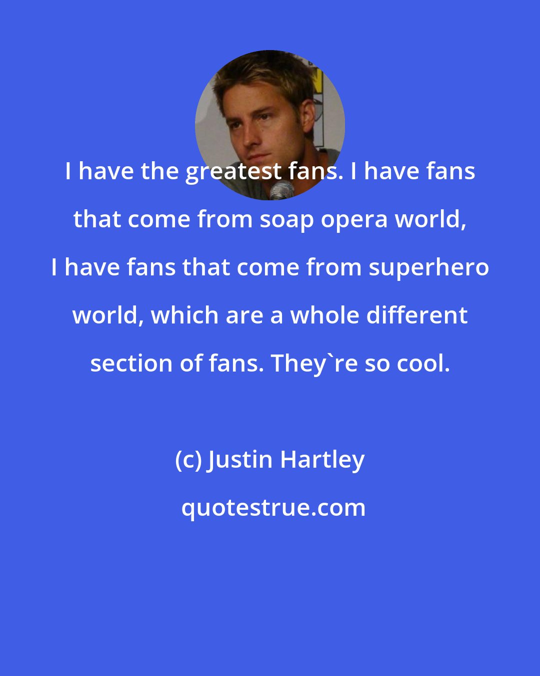 Justin Hartley: I have the greatest fans. I have fans that come from soap opera world, I have fans that come from superhero world, which are a whole different section of fans. They're so cool.