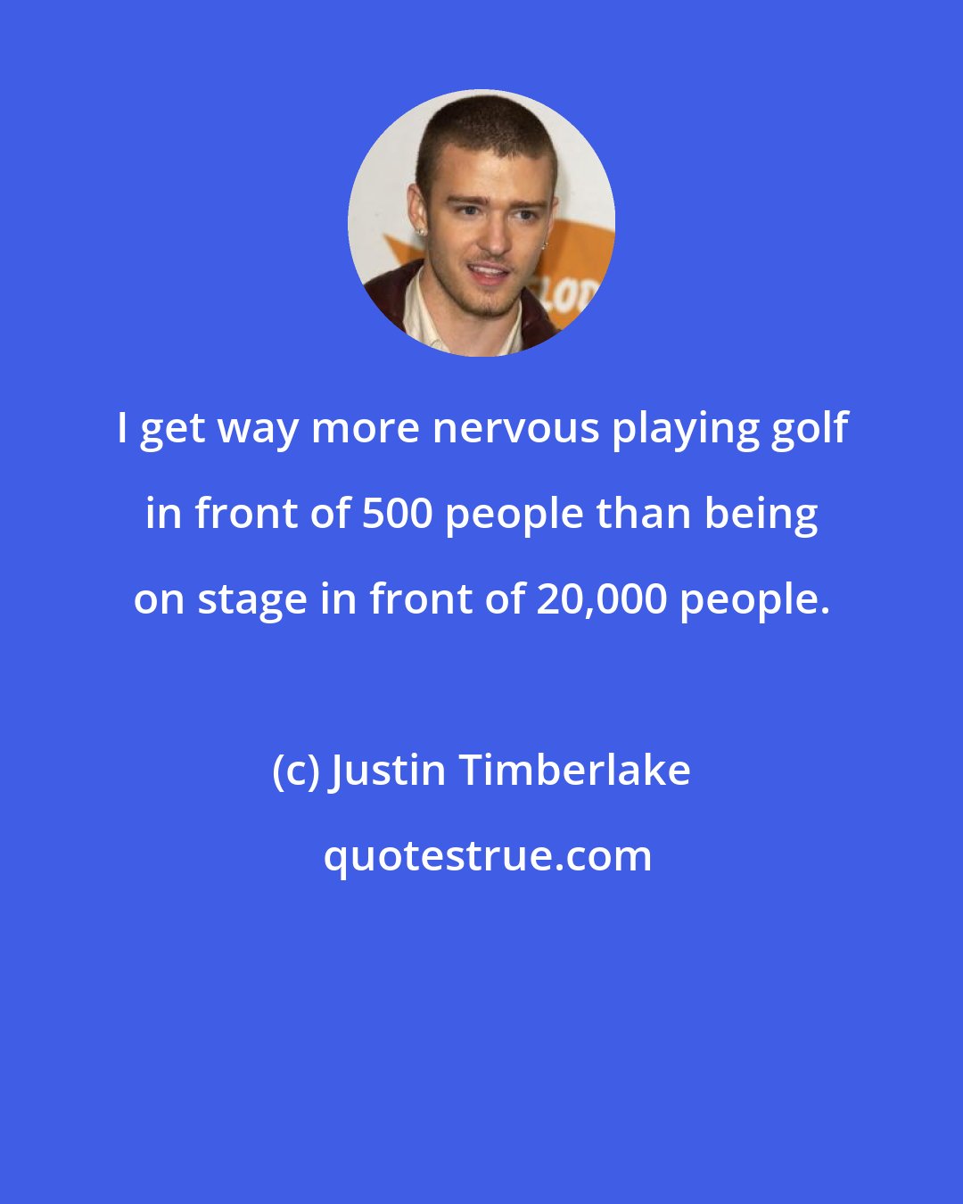 Justin Timberlake: I get way more nervous playing golf in front of 500 people than being on stage in front of 20,000 people.