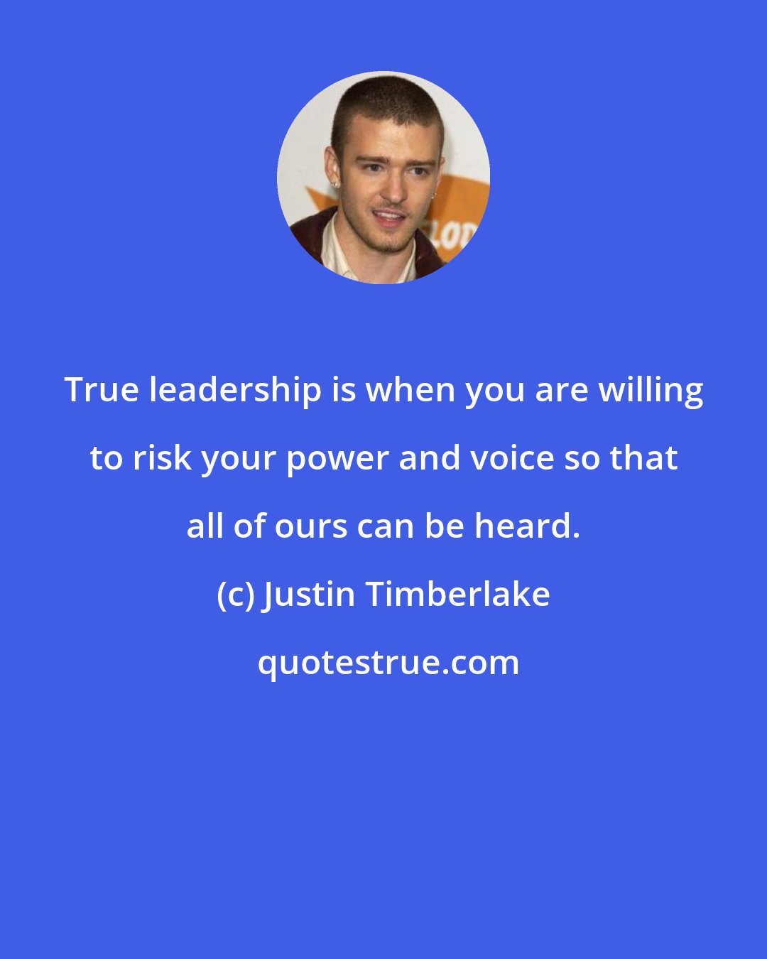 Justin Timberlake: True leadership is when you are willing to risk your power and voice so that all of ours can be heard.