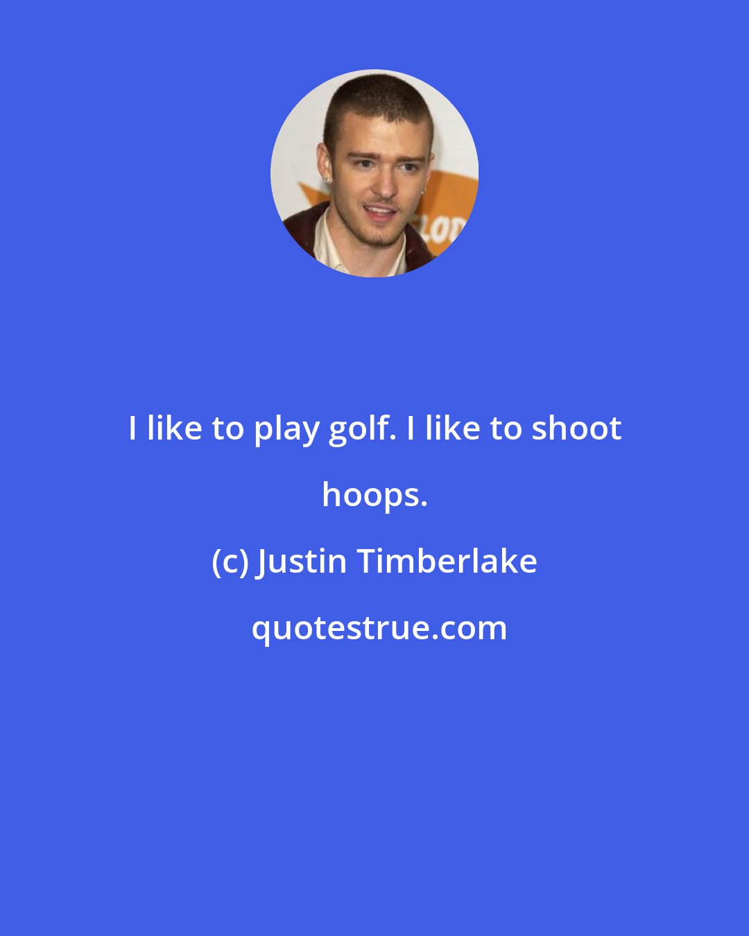 Justin Timberlake: I like to play golf. I like to shoot hoops.