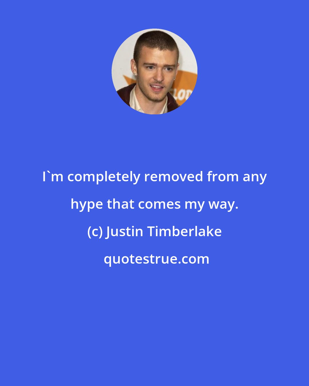 Justin Timberlake: I'm completely removed from any hype that comes my way.