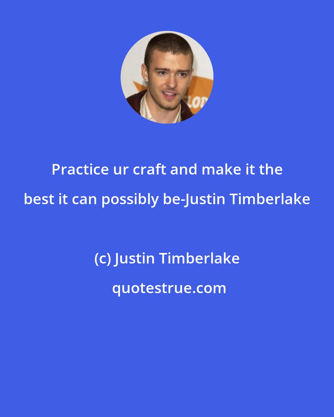 Justin Timberlake: Practice ur craft and make it the best it can possibly be-Justin Timberlake