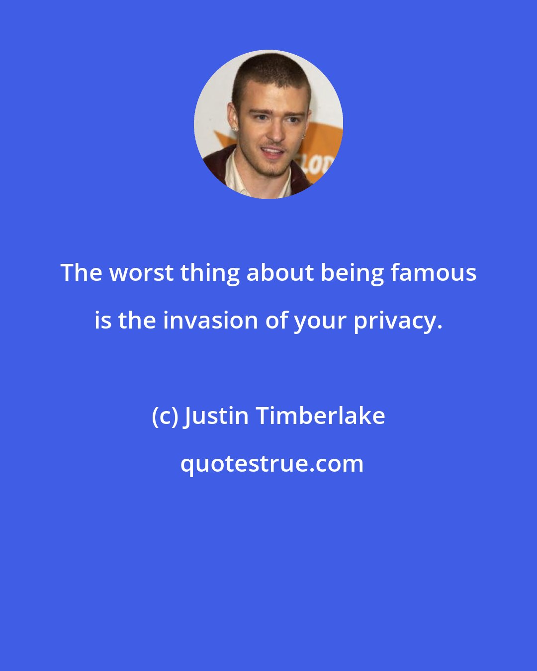 Justin Timberlake: The worst thing about being famous is the invasion of your privacy.