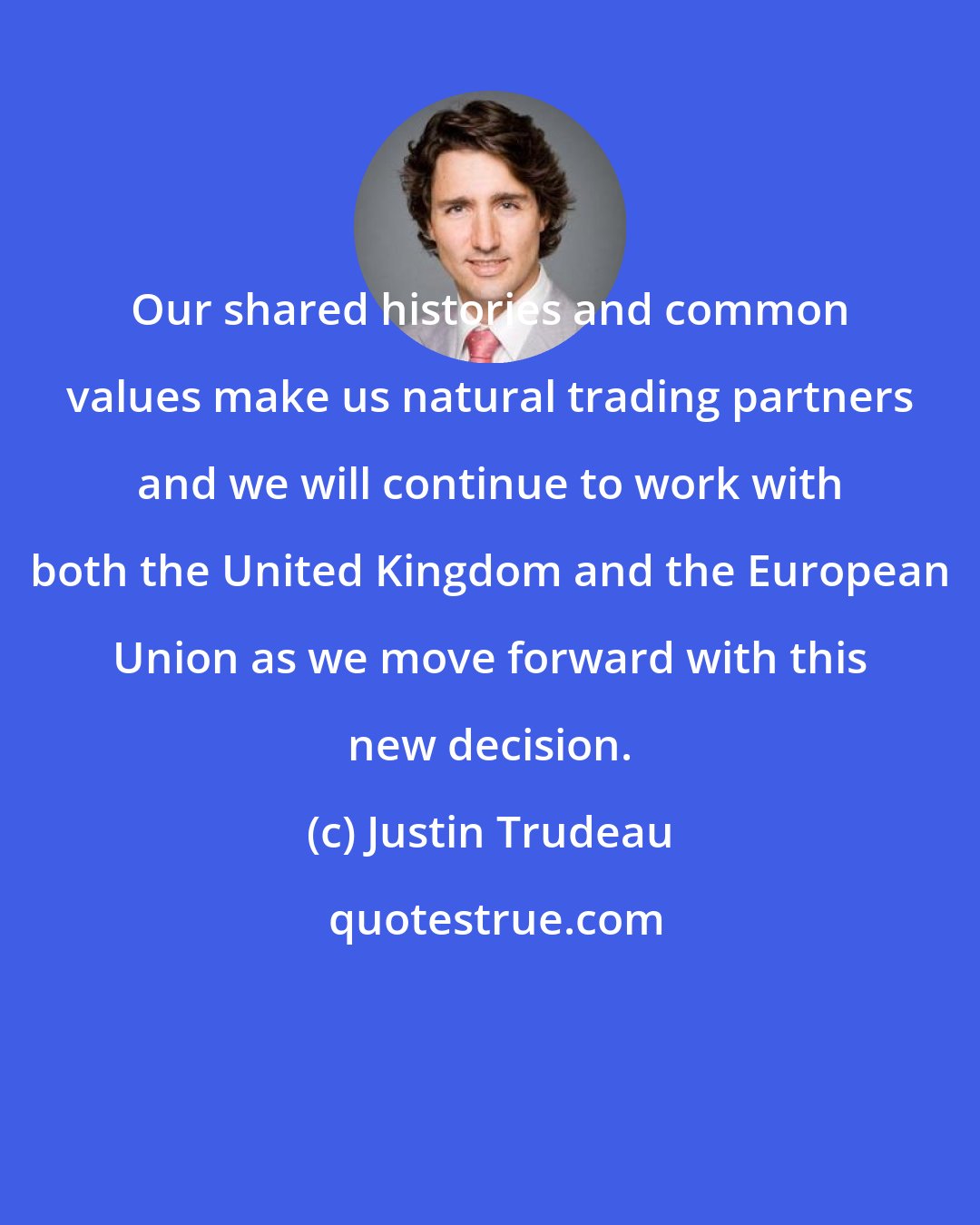 Justin Trudeau: Our shared histories and common values make us natural trading partners and we will continue to work with both the United Kingdom and the European Union as we move forward with this new decision.