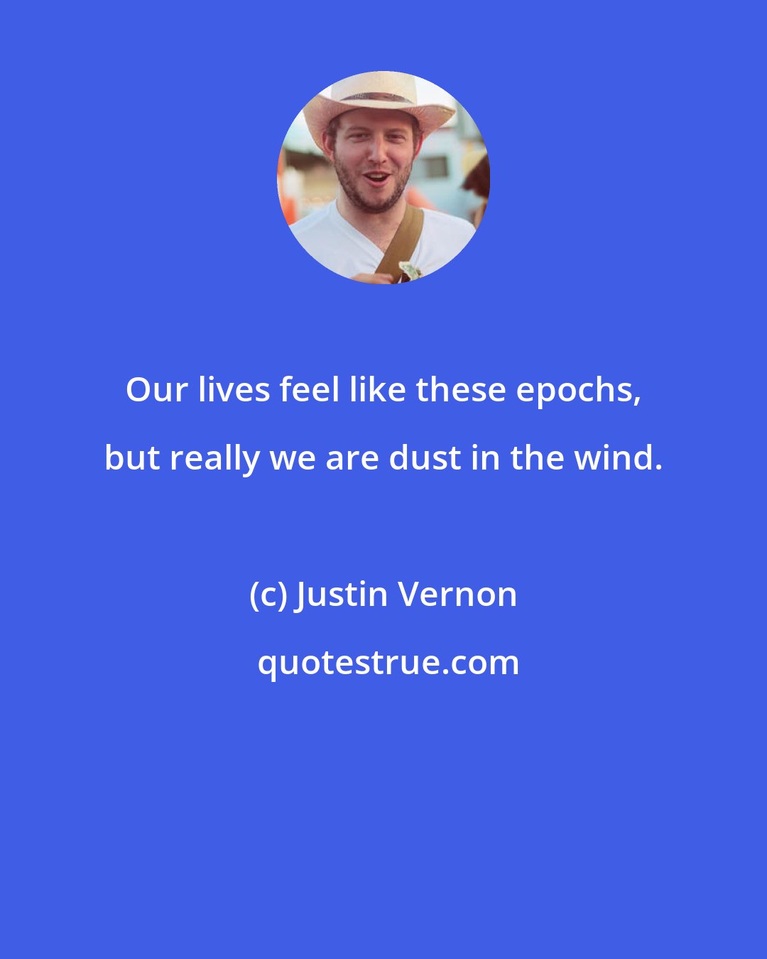 Justin Vernon: Our lives feel like these epochs, but really we are dust in the wind.