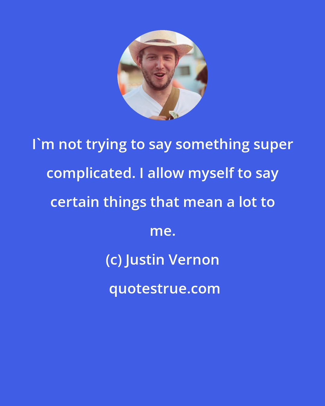 Justin Vernon: I'm not trying to say something super complicated. I allow myself to say certain things that mean a lot to me.