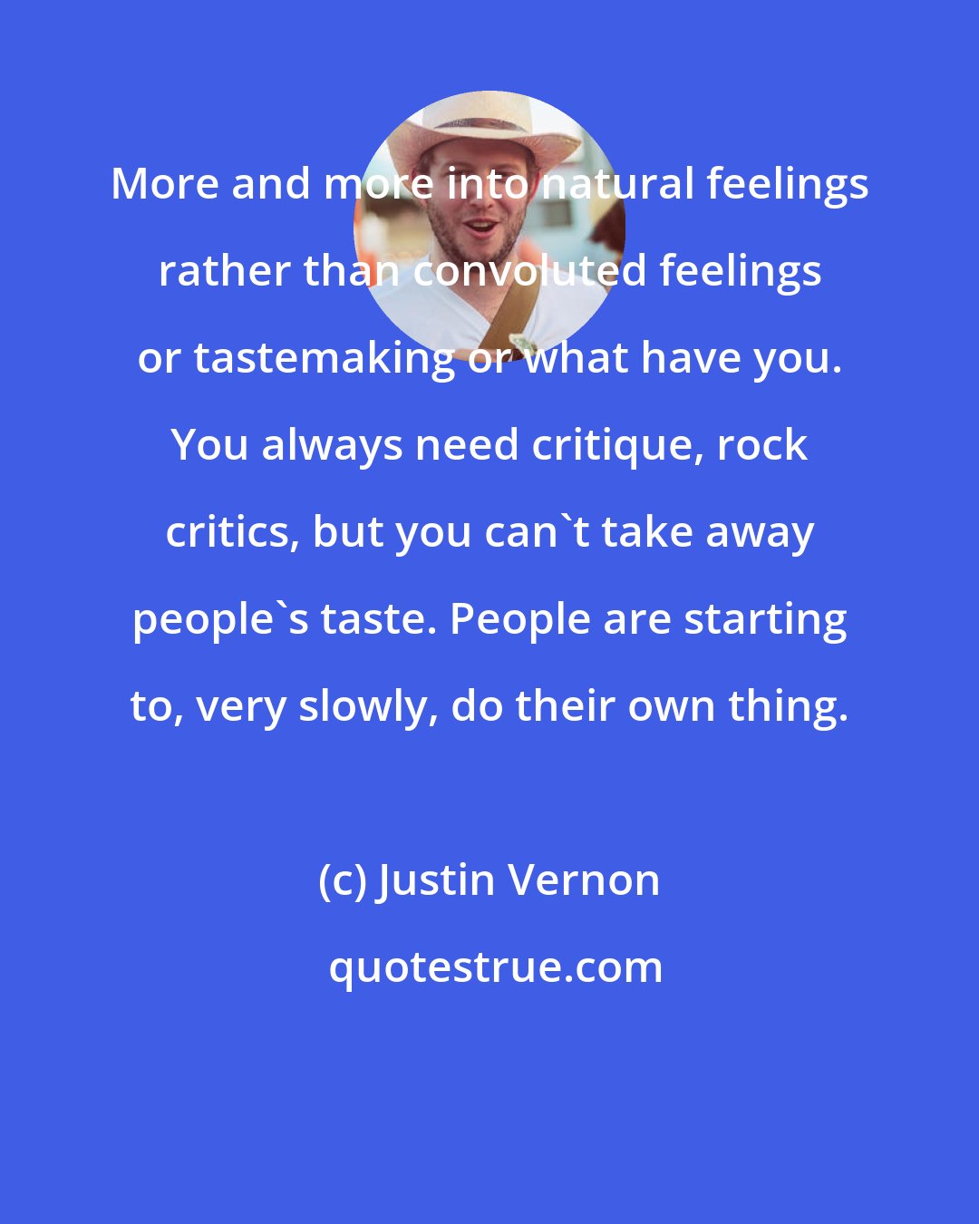 Justin Vernon: More and more into natural feelings rather than convoluted feelings or tastemaking or what have you. You always need critique, rock critics, but you can't take away people's taste. People are starting to, very slowly, do their own thing.