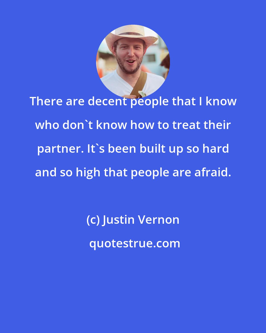 Justin Vernon: There are decent people that I know who don't know how to treat their partner. It's been built up so hard and so high that people are afraid.