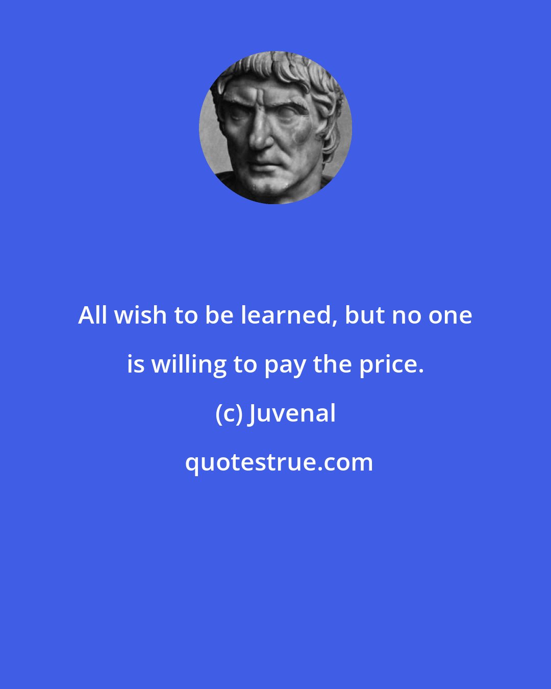 Juvenal: All wish to be learned, but no one is willing to pay the price.