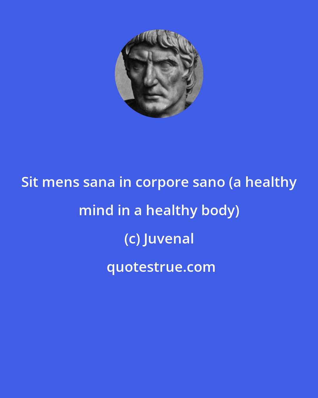 Juvenal: Sit mens sana in corpore sano (a healthy mind in a healthy body)