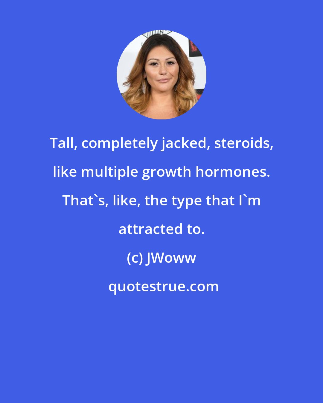 JWoww: Tall, completely jacked, steroids, like multiple growth hormones. That's, like, the type that I'm attracted to.