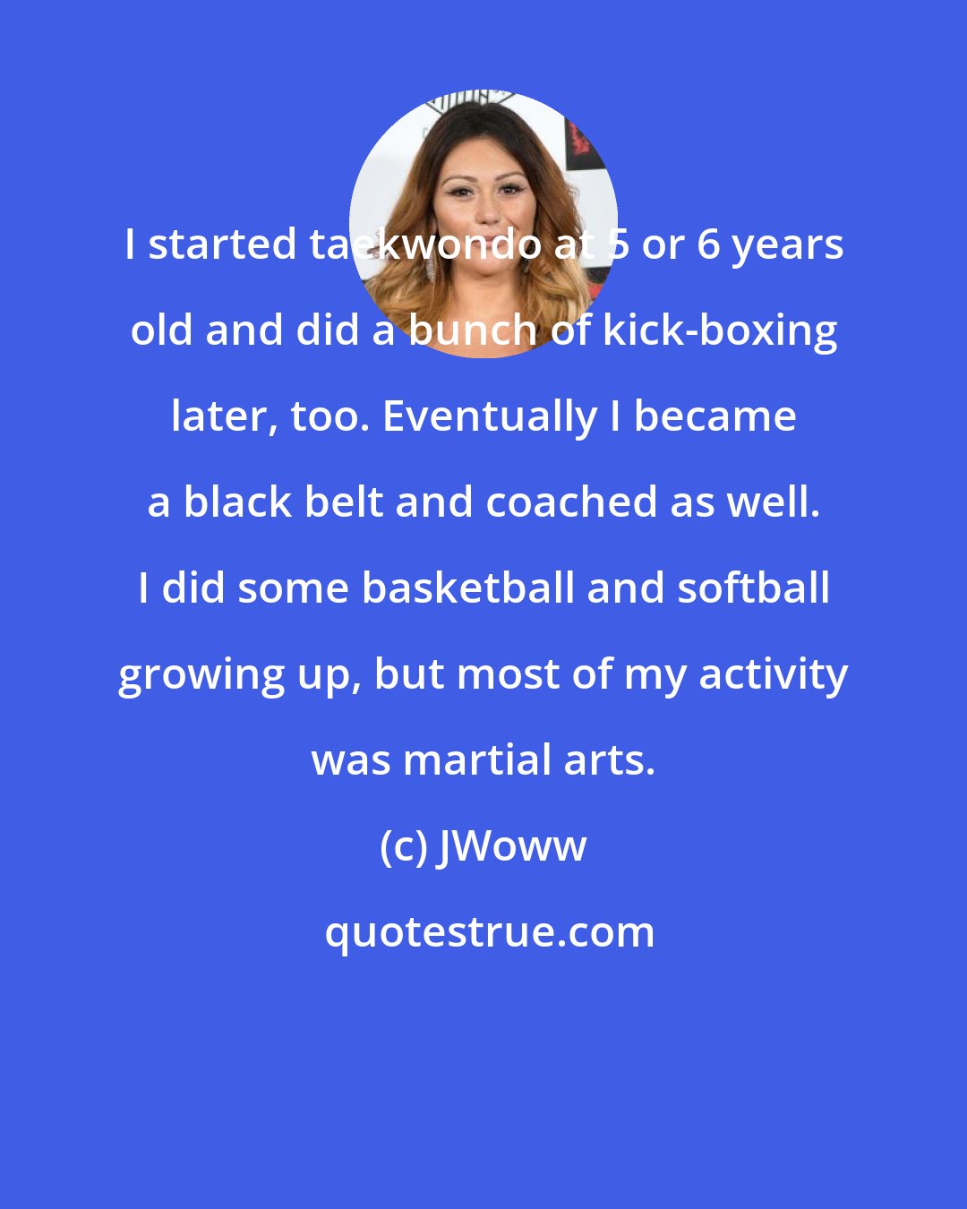 JWoww: I started taekwondo at 5 or 6 years old and did a bunch of kick-boxing later, too. Eventually I became a black belt and coached as well. I did some basketball and softball growing up, but most of my activity was martial arts.