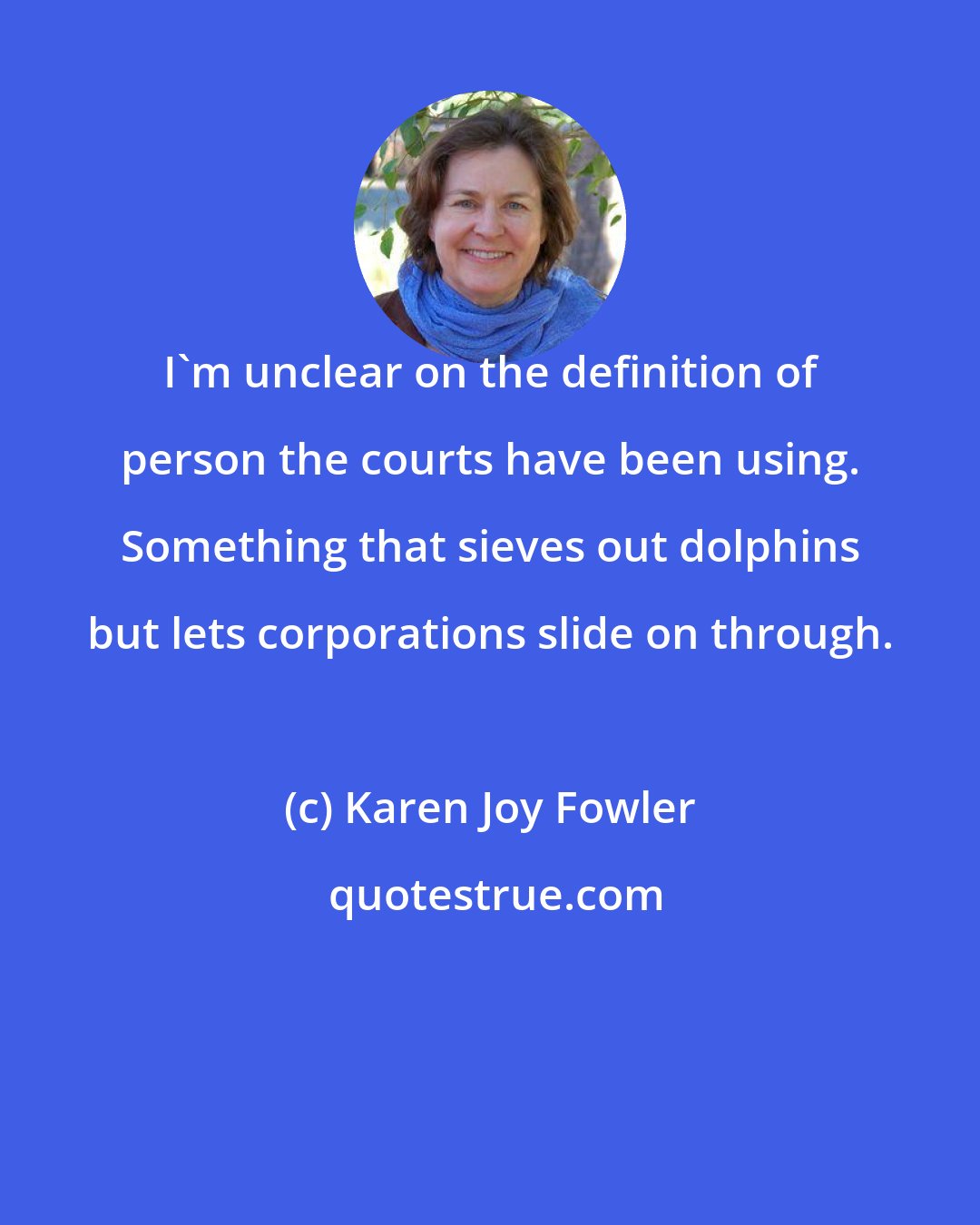 Karen Joy Fowler: I'm unclear on the definition of person the courts have been using. Something that sieves out dolphins but lets corporations slide on through.